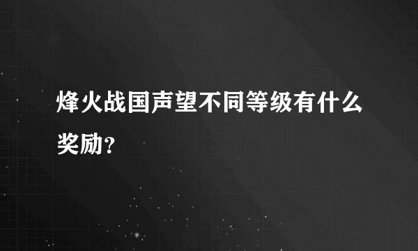 烽火战国声望不同等级有什么奖励?
