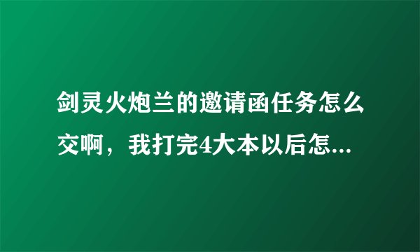 剑灵火炮兰的邀请函任务怎么交啊，我打完4大本以后怎么走去哪个什么安静那里？