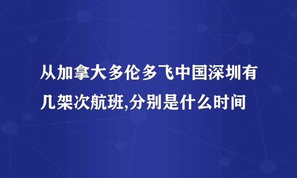 从加拿大多伦多飞中国深圳有几架次航班,分别是什么时间