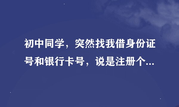 初中同学，突然找我借身份证号和银行卡号，说是注册个微信弄拼多多活动，我要给她吗？？