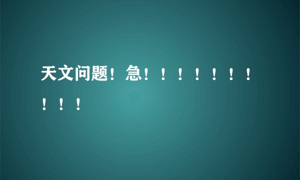 天文问题！急！！！！！！！！！！