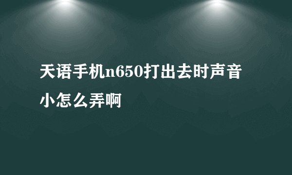 天语手机n650打出去时声音小怎么弄啊