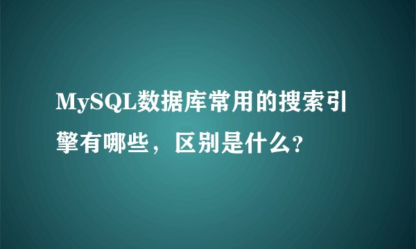 MySQL数据库常用的搜索引擎有哪些，区别是什么？