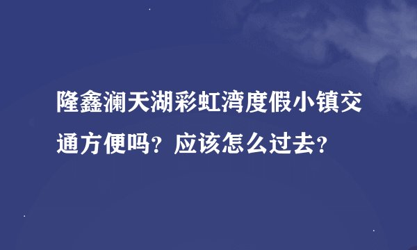 隆鑫澜天湖彩虹湾度假小镇交通方便吗？应该怎么过去？