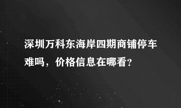 深圳万科东海岸四期商铺停车难吗，价格信息在哪看？