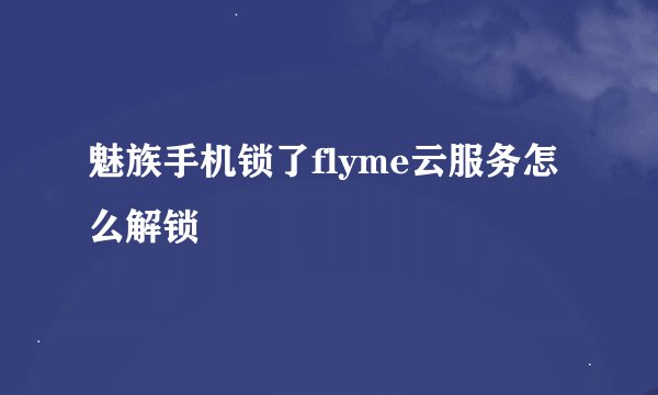 魅族手机锁了flyme云服务怎么解锁