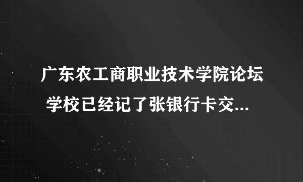 广东农工商职业技术学院论坛 学校已经记了张银行卡交学费，那我还用不用另外开一张银行卡