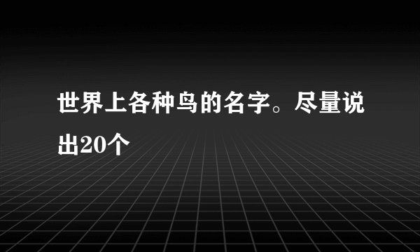 世界上各种鸟的名字。尽量说出20个