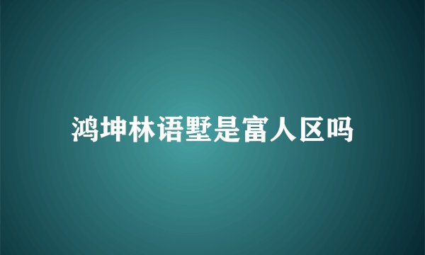 鸿坤林语墅是富人区吗