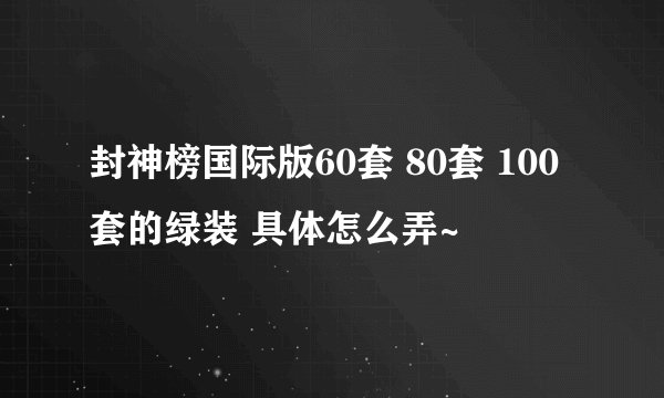 封神榜国际版60套 80套 100套的绿装 具体怎么弄~