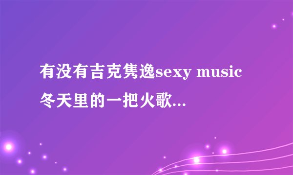 有没有吉克隽逸sexy music冬天里的一把火歌词，求啊！