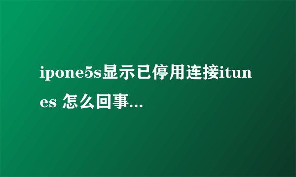 ipone5s显示已停用连接itunes 怎么回事？该怎么办呢？