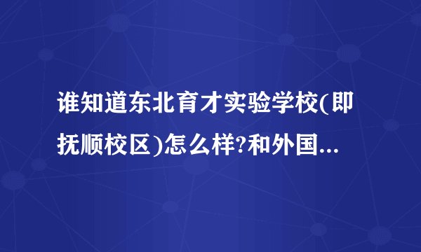 谁知道东北育才实验学校(即抚顺校区)怎么样?和外国语,本部,双语等相比.
