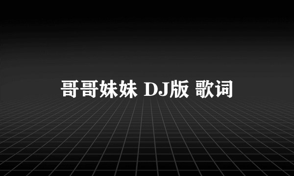 哥哥妹妹 DJ版 歌词