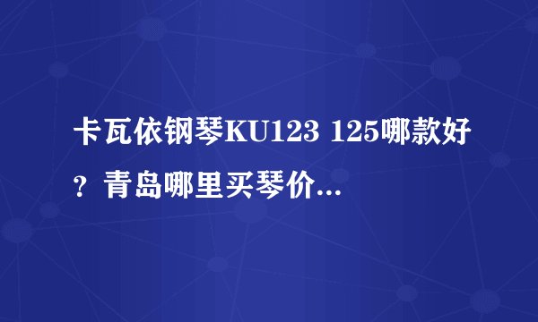卡瓦依钢琴KU123 125哪款好？青岛哪里买琴价格低？英昌钢琴怎么样？