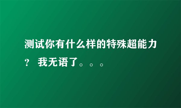 测试你有什么样的特殊超能力？ 我无语了。。。