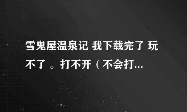 雪鬼屋温泉记 我下载完了 玩不了 。打不开（不会打） 如图 求解。。
