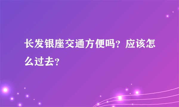 长发银座交通方便吗？应该怎么过去？