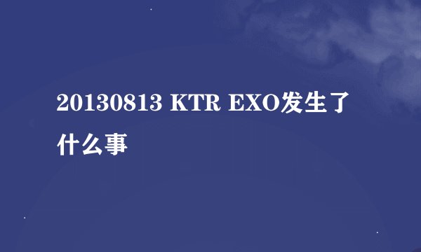 20130813 KTR EXO发生了什么事