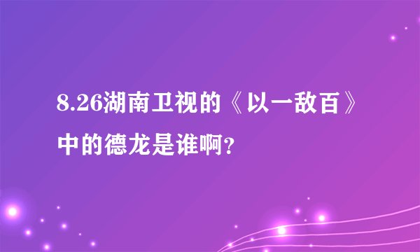 8.26湖南卫视的《以一敌百》中的德龙是谁啊？