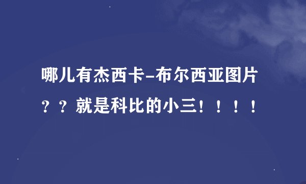 哪儿有杰西卡-布尔西亚图片？？就是科比的小三！！！！