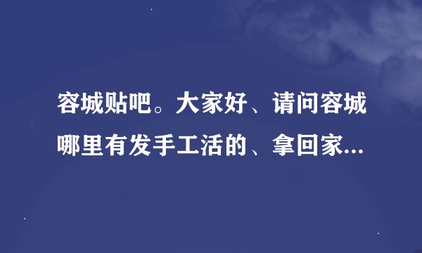 容城贴吧。大家好、请问容城哪里有发手工活的、拿回家做的、谢谢！