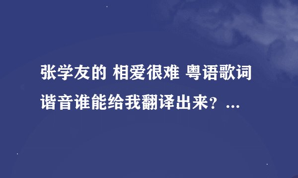 张学友的 相爱很难 粤语歌词谐音谁能给我翻译出来？ 翻译出来给20分