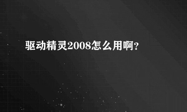 驱动精灵2008怎么用啊？