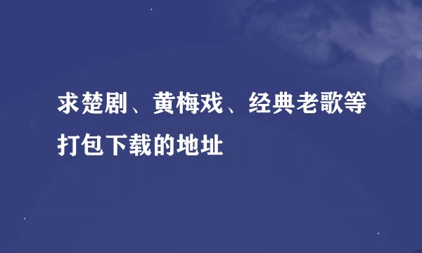 求楚剧、黄梅戏、经典老歌等打包下载的地址