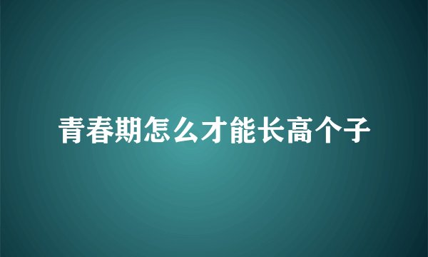 青春期怎么才能长高个子