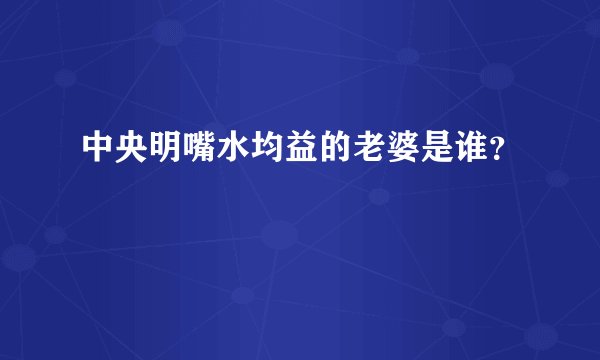 中央明嘴水均益的老婆是谁？