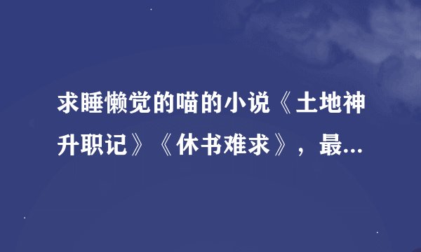 求睡懒觉的喵的小说《土地神升职记》《休书难求》，最好还有其他的，谢啦！2394926411