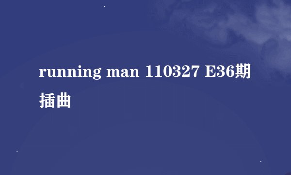 running man 110327 E36期插曲