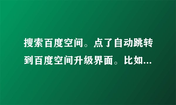 搜索百度空间。点了自动跳转到百度空间升级界面。比如用百度搜索 翱翔 第一个百度空间。进去的是升级界面