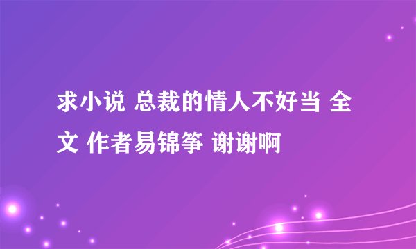 求小说 总裁的情人不好当 全文 作者易锦筝 谢谢啊