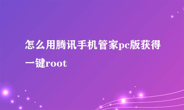 怎么用腾讯手机管家pc版获得一键root