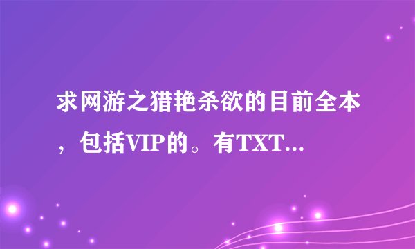 求网游之猎艳杀欲的目前全本，包括VIP的。有TXT得最好，高分悬赏