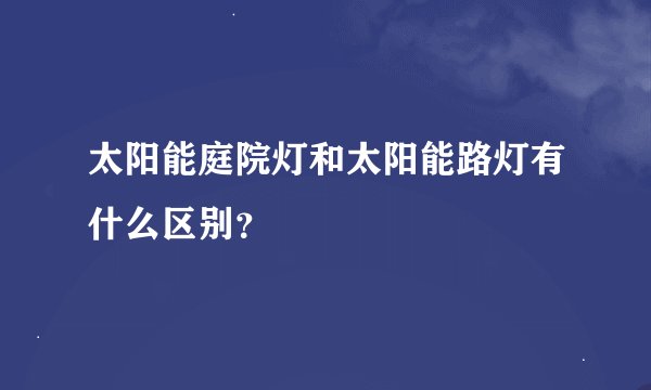 太阳能庭院灯和太阳能路灯有什么区别？