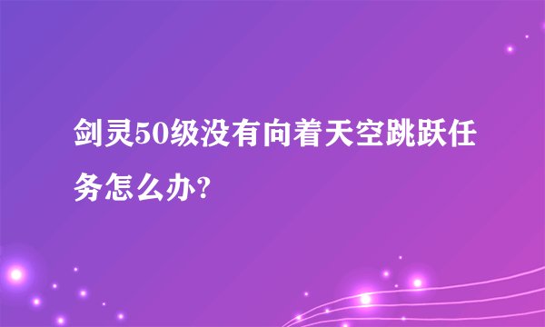 剑灵50级没有向着天空跳跃任务怎么办?