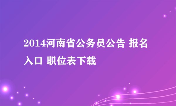 2014河南省公务员公告 报名入口 职位表下载