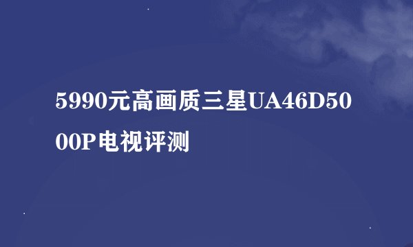 5990元高画质三星UA46D5000P电视评测
