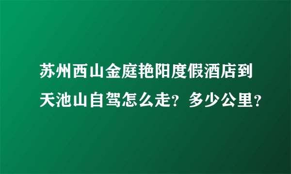 苏州西山金庭艳阳度假酒店到天池山自驾怎么走？多少公里？