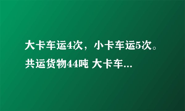 大卡车运4次，小卡车运5次。共运货物44吨 大卡车2次的运货量等于小卡车3次得运货量 大小卡车每