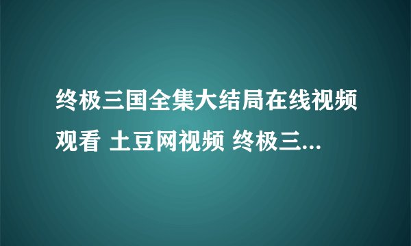 终极三国全集大结局在线视频观看 土豆网视频 终极三国全集大结局迅雷下载地址？？