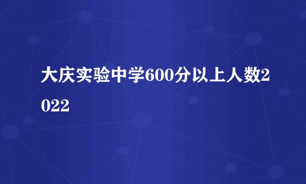 大庆实验中学600分以上人数2022