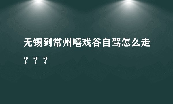 无锡到常州嘻戏谷自驾怎么走？？？