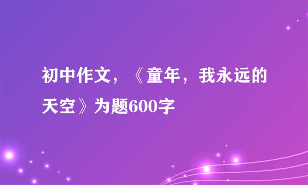 初中作文，《童年，我永远的天空》为题600字