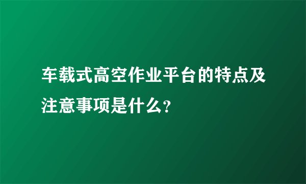 车载式高空作业平台的特点及注意事项是什么？