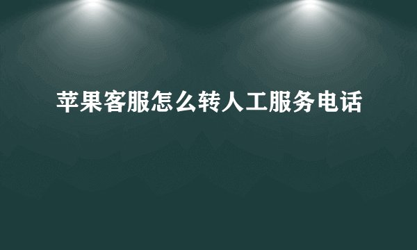 苹果客服怎么转人工服务电话