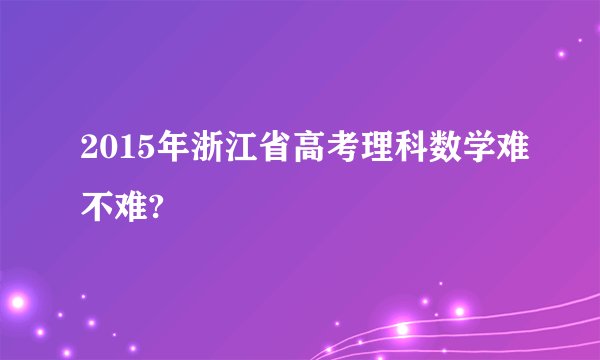 2015年浙江省高考理科数学难不难?